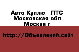 Авто Куплю - ПТС. Московская обл.,Москва г.